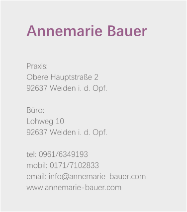 Annemarie Bauer   Praxis: Obere Hauptstraße 2 92637 Weiden i. d. Opf.  Büro: Lohweg 10 92637 Weiden i. d. Opf.  tel: 0961/6349193 mobil: 0171/7102833 email: info@annemarie-bauer.com www.annemarie-bauer.com