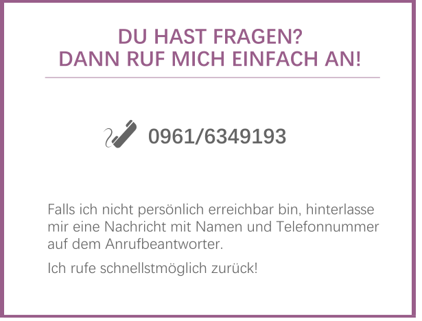 DU HAST FRAGEN?  DANN RUF MICH EINFACH AN!  Falls ich nicht persönlich erreichbar bin, hinterlasse mir eine Nachricht mit Namen und Telefonnummer auf dem Anrufbeantworter.     Ich rufe schnellstmöglich zurück! 0961/6349193